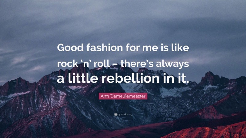 Ann Demeulemeester Quote: “Good fashion for me is like rock ‘n’ roll – there’s always a little rebellion in it.”