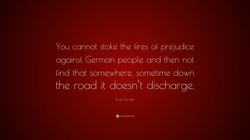 Ernst Zundel Quote: “You cannot stoke the fires of prejudice against German people and then not find that somewhere, sometime down the road it doesn’t discharge.”