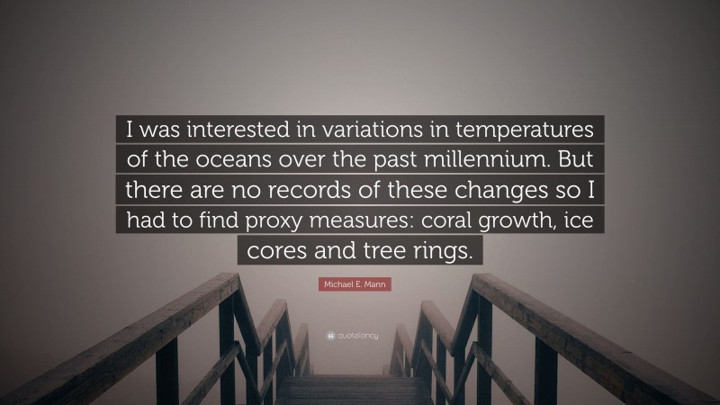 Michael E. Mann Quote: “I was interested in variations in temperatures of the oceans over the past millennium. But there are no records of these changes so I had to find proxy measures: coral growth, ice cores and tree rings.”