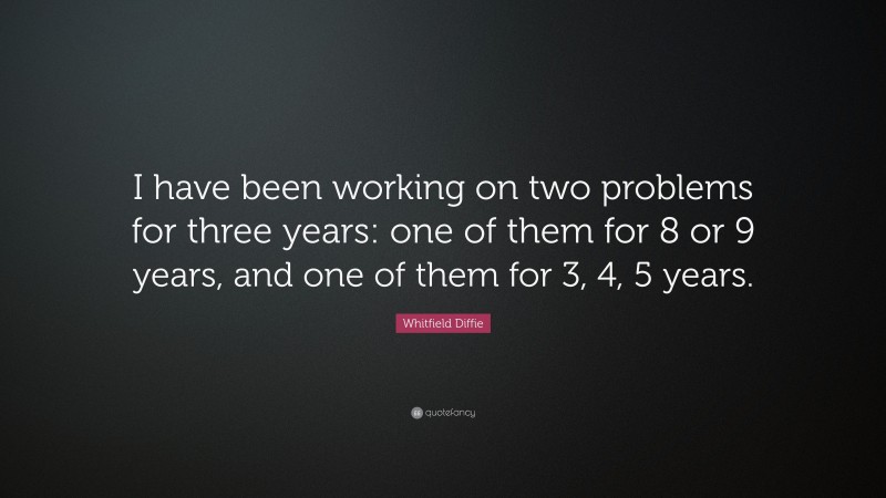 Whitfield Diffie Quote: “I have been working on two problems for three years: one of them for 8 or 9 years, and one of them for 3, 4, 5 years.”