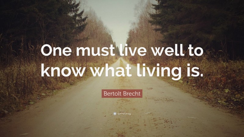 Bertolt Brecht Quote: “One must live well to know what living is.”