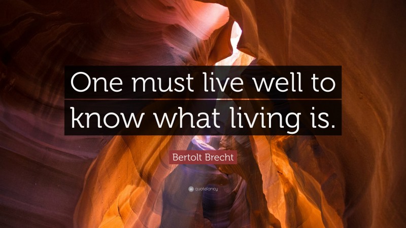 Bertolt Brecht Quote: “One must live well to know what living is.”