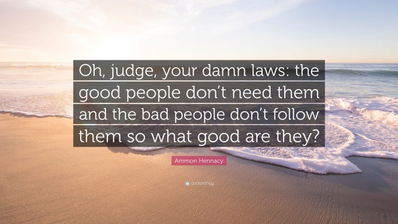 Ammon Hennacy Quote: “Oh, judge, your damn laws: the good people don’t need them and the bad people don’t follow them so what good are they?”