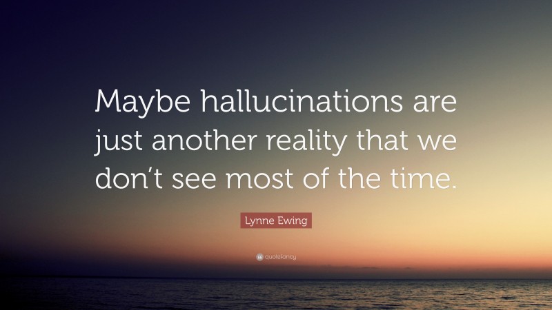 Lynne Ewing Quote: “Maybe hallucinations are just another reality that we don’t see most of the time.”