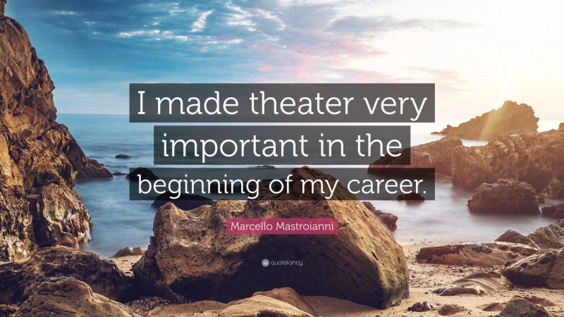 Marcello Mastroianni Quote: “I made theater very important in the beginning of my career.”
