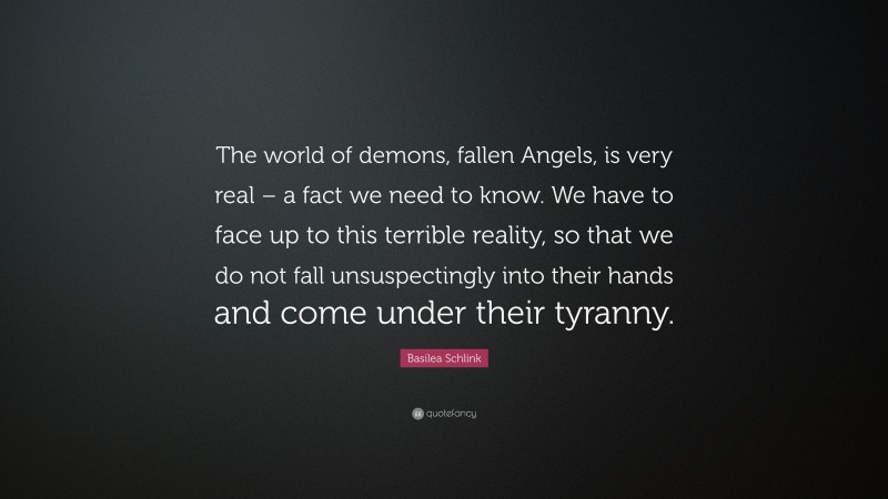 Basilea Schlink Quote: “The world of demons, fallen Angels, is very real – a fact we need to know. We have to face up to this terrible reality, so that we do not fall unsuspectingly into their hands and come under their tyranny.”