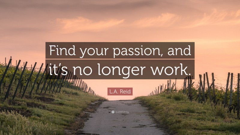 L.A. Reid Quote: “Find your passion, and it’s no longer work.”