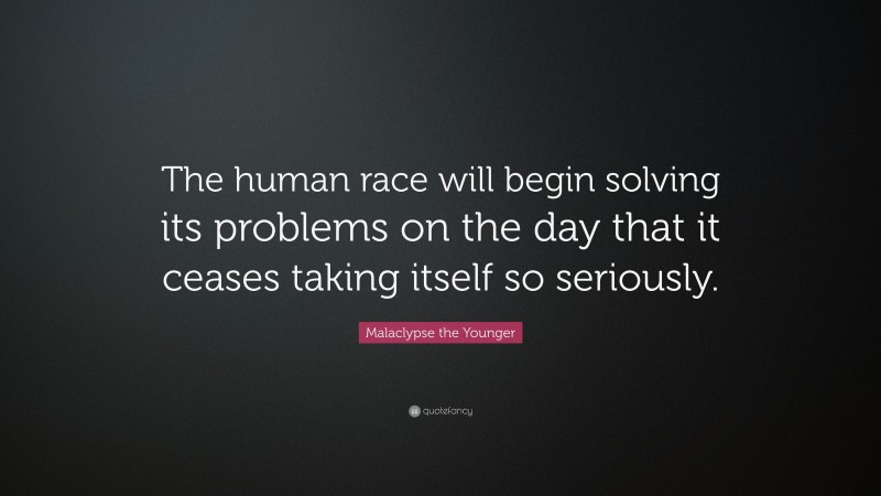 Malaclypse the Younger Quote: “The human race will begin solving its problems on the day that it ceases taking itself so seriously.”
