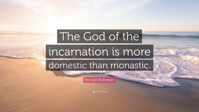 Ronald Rolheiser Quote: “The God of the incarnation is more domestic than monastic.”