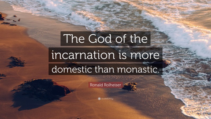 Ronald Rolheiser Quote: “The God of the incarnation is more domestic than monastic.”