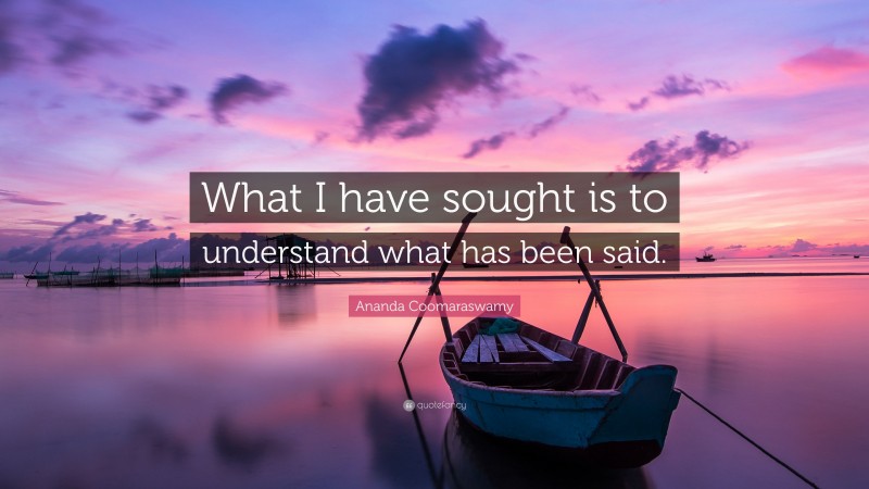 Ananda Coomaraswamy Quote: “What I have sought is to understand what has been said.”