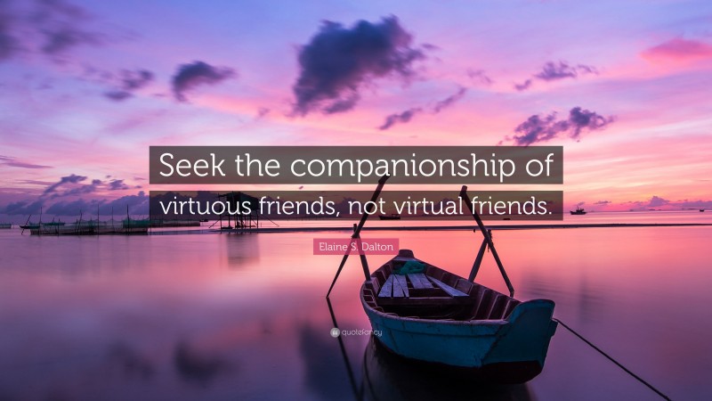 Elaine S. Dalton Quote: “Seek the companionship of virtuous friends, not virtual friends.”