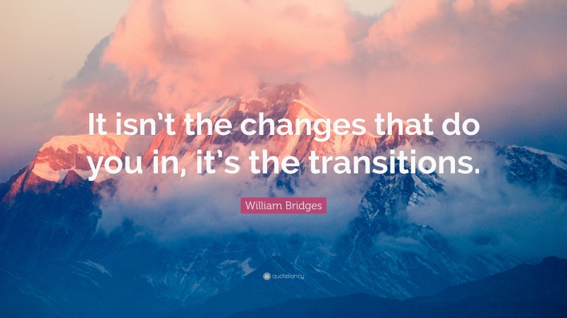 William Bridges Quote: “It isn’t the changes that do you in, it’s the transitions.”