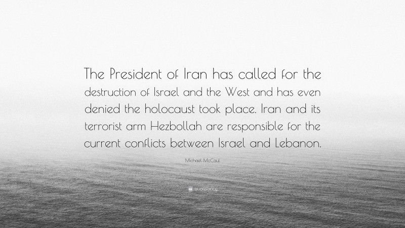 Michael McCaul Quote: “The President of Iran has called for the destruction of Israel and the West and has even denied the holocaust took place. Iran and its terrorist arm Hezbollah are responsible for the current conflicts between Israel and Lebanon.”