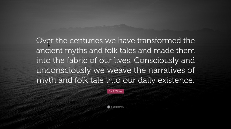 Jack Zipes Quote: “Over the centuries we have transformed the ancient myths and folk tales and made them into the fabric of our lives. Consciously and unconsciously we weave the narratives of myth and folk tale into our daily existence.”