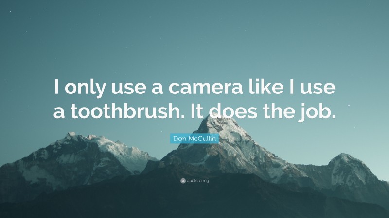 Don McCullin Quote: “I only use a camera like I use a toothbrush. It does the job.”