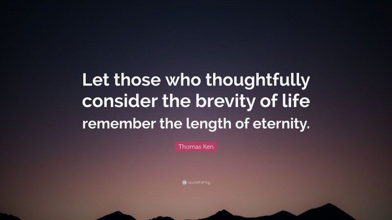 Thomas Ken Quote: “Let those who thoughtfully consider the brevity of life remember the length of eternity.”