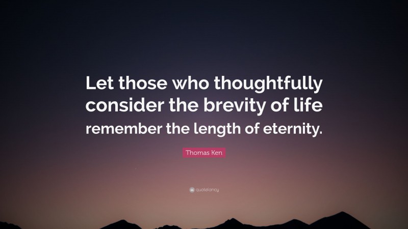 Thomas Ken Quote: “Let those who thoughtfully consider the brevity of ...