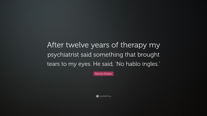 Ronnie Shakes Quote: “After twelve years of therapy my psychiatrist said something that brought tears to my eyes. He said, ‘No hablo ingles.’”