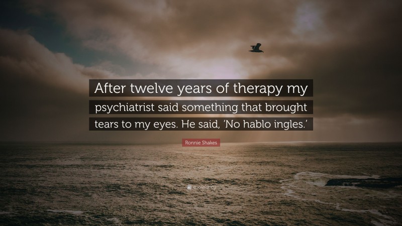 Ronnie Shakes Quote: “After twelve years of therapy my psychiatrist said something that brought tears to my eyes. He said, ‘No hablo ingles.’”