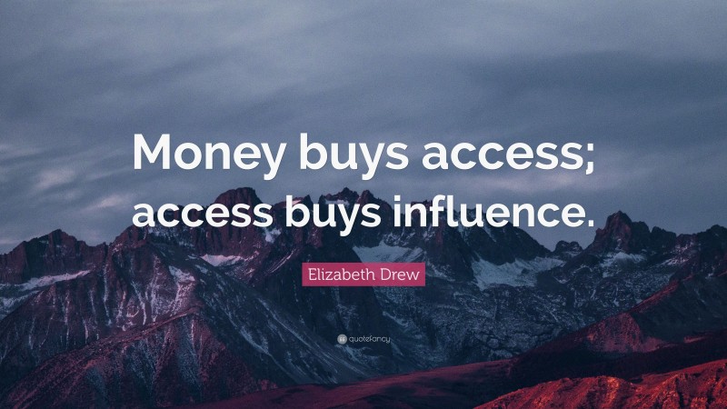 Elizabeth Drew Quote: “Money buys access; access buys influence.”