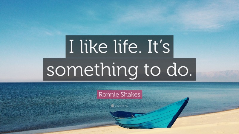 Ronnie Shakes Quote: “I like life. It’s something to do.”