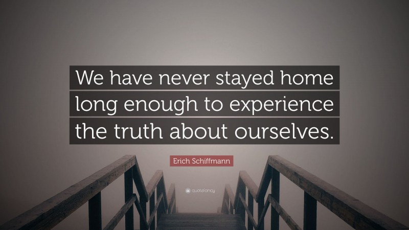 Erich Schiffmann Quote: “We have never stayed home long enough to experience the truth about ourselves.”
