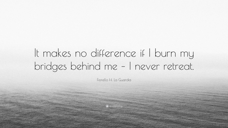 Fiorello H. La Guardia Quote: “It makes no difference if I burn my bridges behind me – I never retreat.”