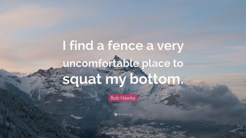 Bob Hawke Quote: “I find a fence a very uncomfortable place to squat my bottom.”