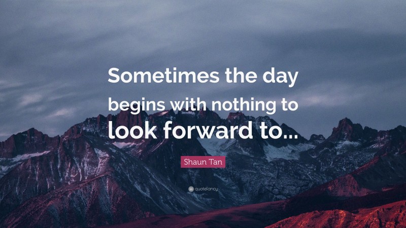 Shaun Tan Quote: “Sometimes the day begins with nothing to look forward to...”