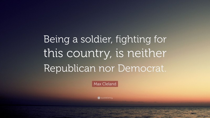 Max Cleland Quote: “Being a soldier, fighting for this country, is neither Republican nor Democrat.”