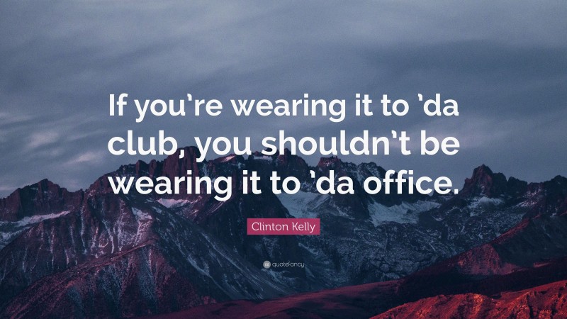 Clinton Kelly Quote: “If you’re wearing it to ’da club, you shouldn’t be wearing it to ’da office.”