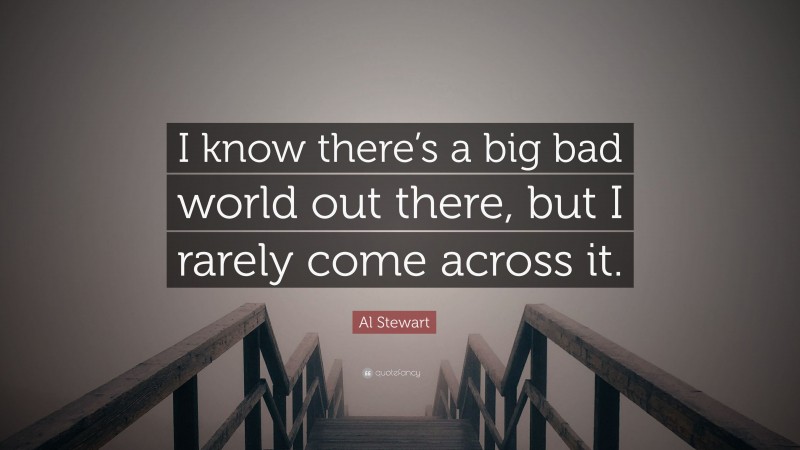 Al Stewart Quote: “I know there’s a big bad world out there, but I rarely come across it.”