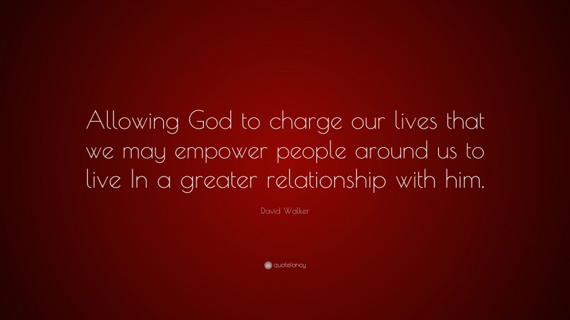 David Walker Quote: “Allowing God to charge our lives that we may empower people around us to live In a greater relationship with him.”