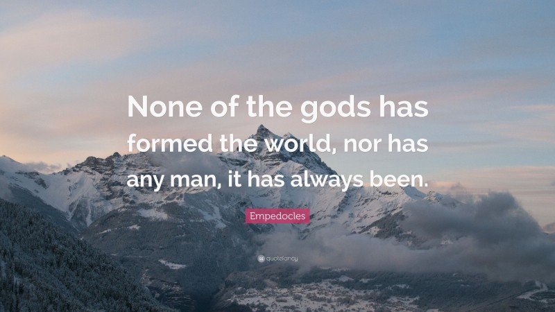 Empedocles Quote: “None of the gods has formed the world, nor has any man, it has always been.”