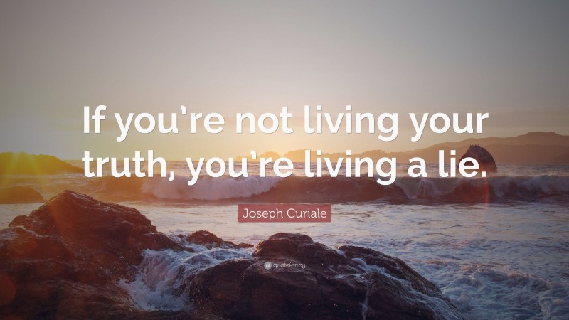Joseph Curiale Quote: “If you’re not living your truth, you’re living a lie.”