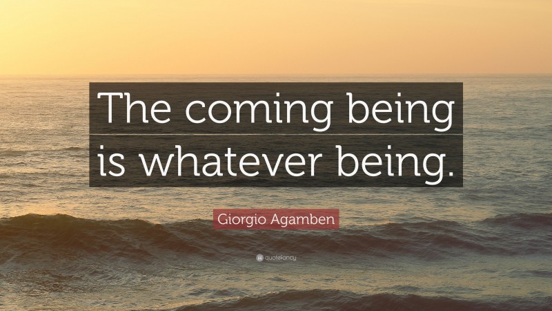 Giorgio Agamben Quote: “The coming being is whatever being.”