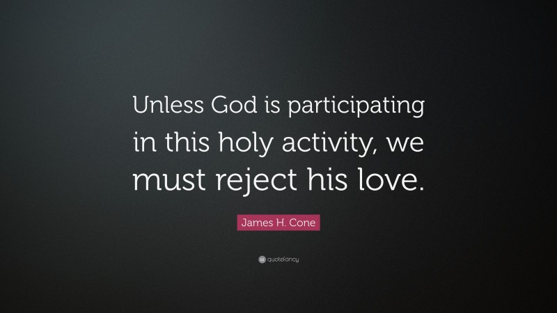 James H. Cone Quote: “Unless God is participating in this holy activity, we must reject his love.”