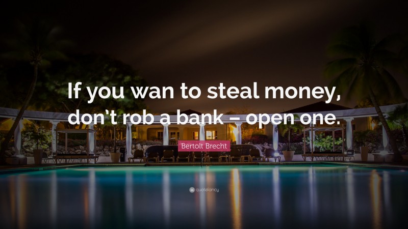Bertolt Brecht Quote: “If you wan to steal money, don’t rob a bank – open one.”
