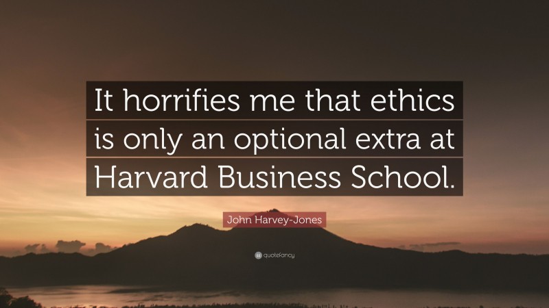 John Harvey-Jones Quote: “It horrifies me that ethics is only an optional extra at Harvard Business School.”