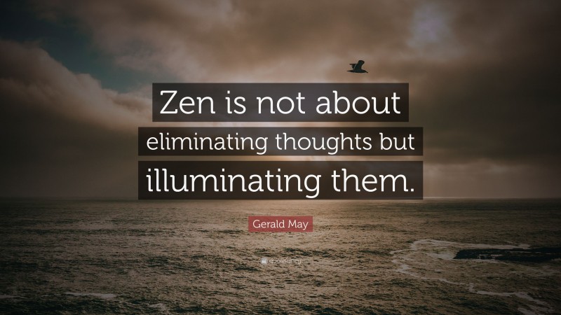 Gerald May Quote: “Zen is not about eliminating thoughts but illuminating them.”