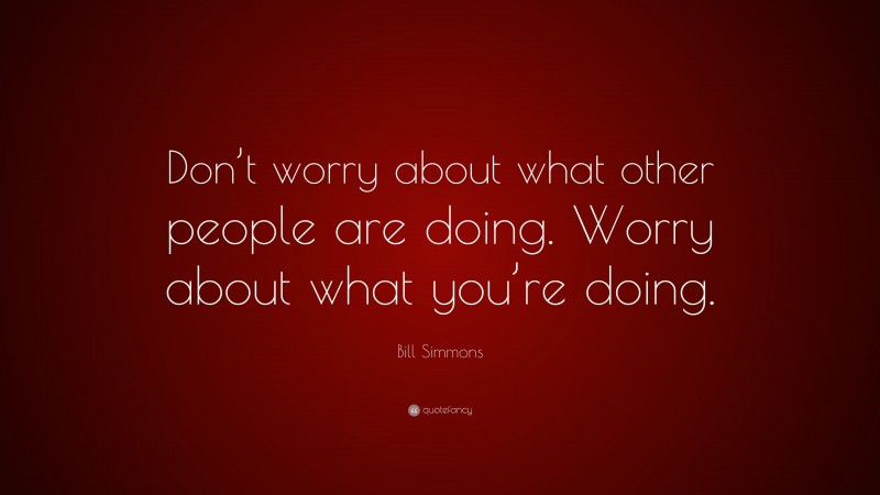 Bill Simmons Quote: “Don’t worry about what other people are doing. Worry about what you’re doing.”
