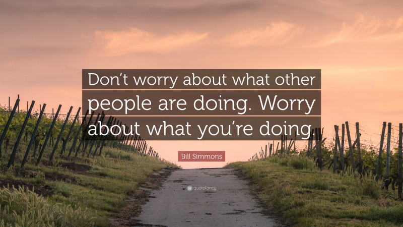 Bill Simmons Quote: “Don’t worry about what other people are doing. Worry about what you’re doing.”