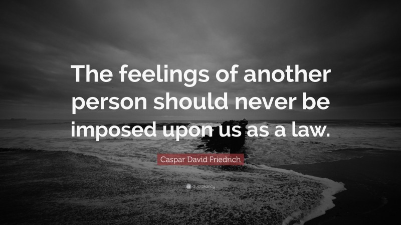 Caspar David Friedrich Quote: “The feelings of another person should never be imposed upon us as a law.”