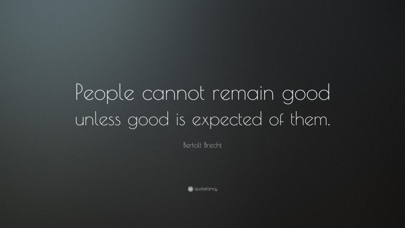 Bertolt Brecht Quote: “People cannot remain good unless good is expected of them.”