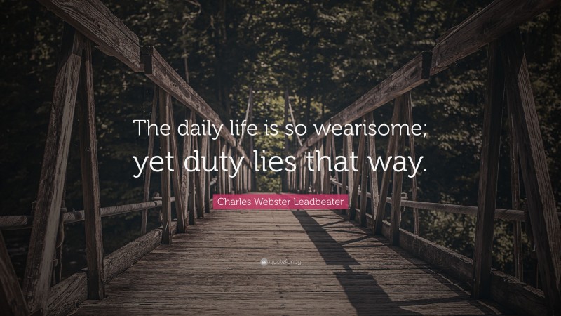 Charles Webster Leadbeater Quote: “The daily life is so wearisome; yet duty lies that way.”