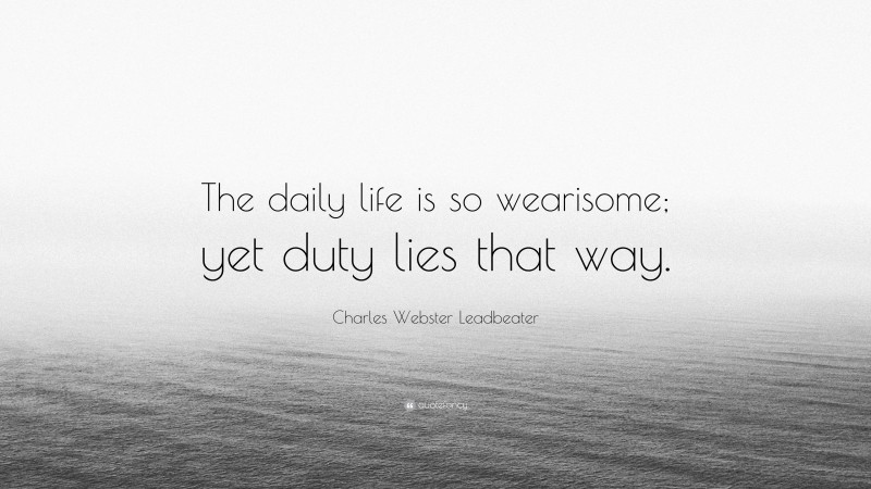 Charles Webster Leadbeater Quote: “The daily life is so wearisome; yet duty lies that way.”