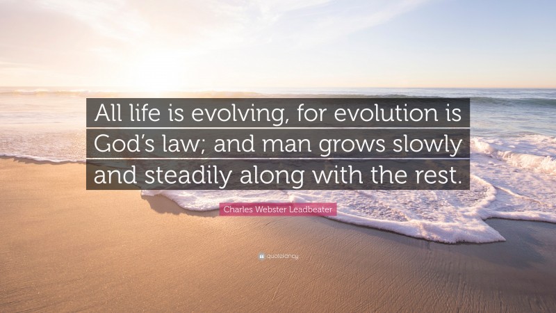 Charles Webster Leadbeater Quote: “All life is evolving, for evolution is God’s law; and man grows slowly and steadily along with the rest.”