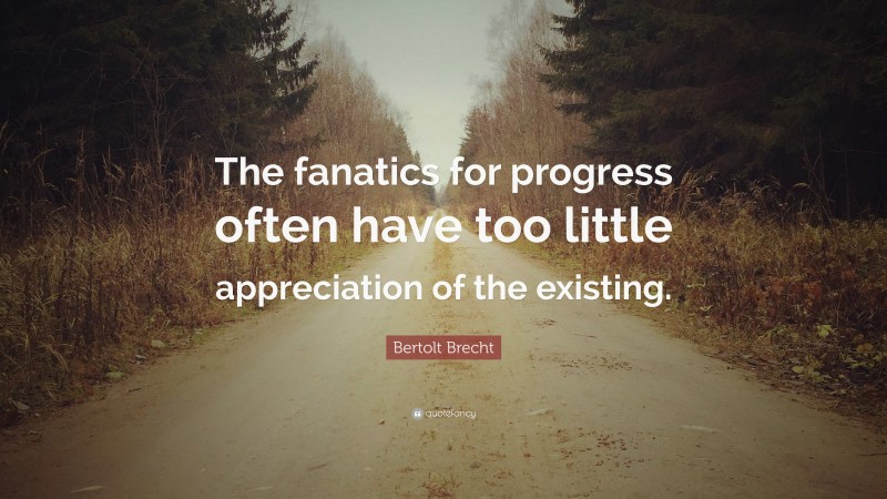 Bertolt Brecht Quote: “The fanatics for progress often have too little appreciation of the existing.”