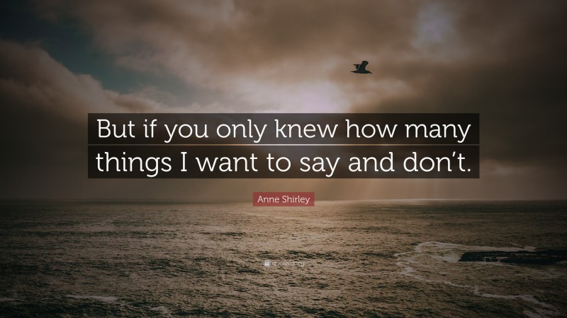 Anne Shirley Quote: “But if you only knew how many things I want to say and don’t.”